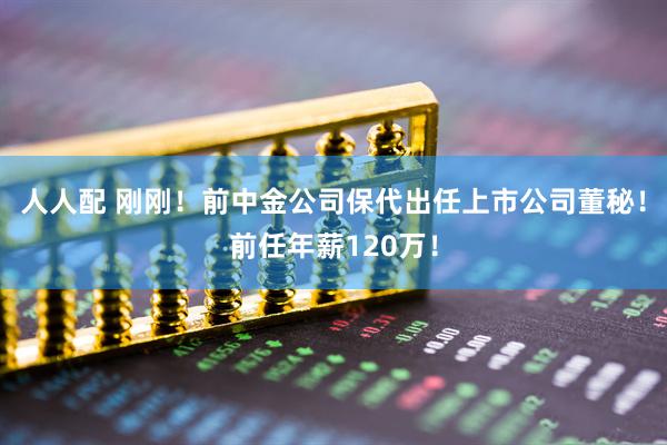 人人配 刚刚！前中金公司保代出任上市公司董秘！前任年薪120万！