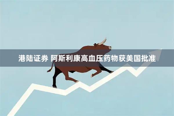 港陆证券 阿斯利康高血压药物获美国批准