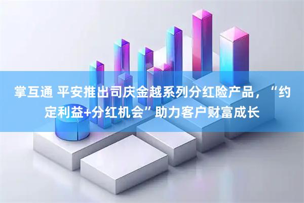 掌互通 平安推出司庆金越系列分红险产品，“约定利益+分红机会”助力客户财富成长