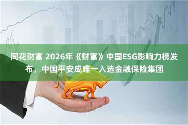 同花财富 2026年《财富》中国ESG影响力榜发布，中国平安成唯一入选金融保险集团