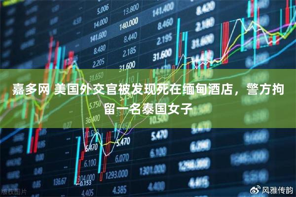 嘉多网 美国外交官被发现死在缅甸酒店，警方拘留一名泰国女子