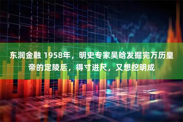 东润金融 1958年，明史专家吴晗发掘完万历皇帝的定陵后，得寸进尺，又想挖明成