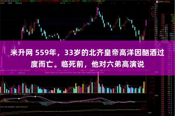 米升网 559年，33岁的北齐皇帝高洋因酗酒过度而亡。临死前，他对六弟高演说