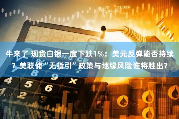 牛来了 现货白银一度下跌1%：美元反弹能否持续？美联储“无指引”政策与地缘风险谁将胜出？