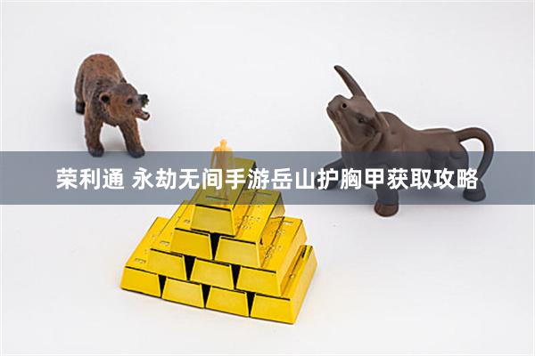 荣利通 永劫无间手游岳山护胸甲获取攻略