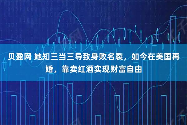 贝盈网 她知三当三导致身败名裂，如今在美国再婚，靠卖红酒实现财富自由